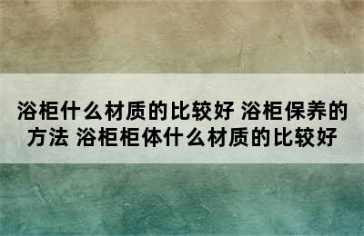 浴柜什么材质的比较好 浴柜保养的方法 浴柜柜体什么材质的比较好